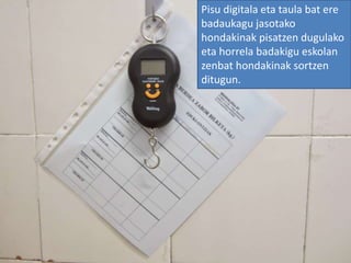 Pisu digitala eta taula bat ere
badaukagu jasotako
hondakinak pisatzen dugulako
eta horrela badakigu eskolan
zenbat hondakinak sortzen
ditugun.
 