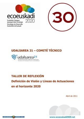 30

UDALSAREA 21 – COMITÉ TÉCNICO




TALLER DE REFLEXIÓN
Definición de Visión y Líneas de Actuaciones
en el horizonte 2020


                                      Abril de 2011
 