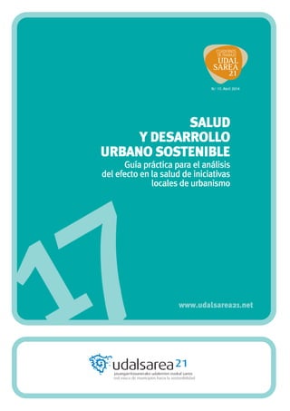 17
Salud
y Desarrollo
Urbano Sostenible
Guía práctica para el análisis
del efecto en la salud de iniciativas
locales de urbanismo
www.udalsarea21.net
N.º 17. Abril 2014
 