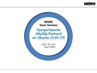 MNBD
Team Seminar
2015. 06. v1.0
Team MWS
Django/Apache
/MySQL/Python3
on Ubuntu 14.04 LTS
 