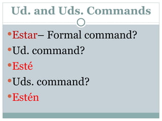 Ud. and Uds. Commands Estar – Formal command? Ud. command? Esté Uds. command? Estén 