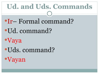 Ud. and Uds. Commands Ir – Formal command? Ud. command? Vaya Uds. command? Vayan 