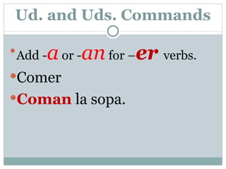 Ud. and Uds. Commands Add  - a  or  - an  for  – er  verbs. Comer Coman  la sopa. 