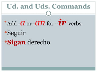Ud. and Uds. Commands Add  - a  or  - an  for  – ir  verbs. Seguir Sigan  derecho 