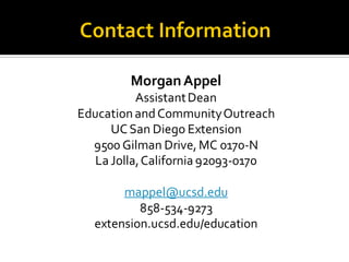 MorganAppel
AssistantDean
EducationandCommunityOutreach
UCSan Diego Extension
9500 Gilman Drive,MC 0170-N
La Jolla,California 92093-0170
mappel@ucsd.edu
858-534-9273
extension.ucsd.edu/education
 