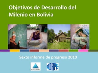 Objetivos de Desarrollo del
Milenio en Bolivia
Sexto informe de progreso 2010
 