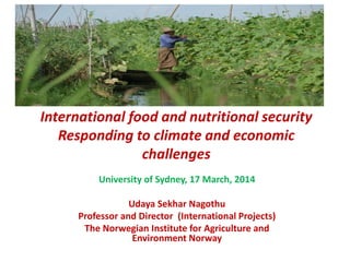 International food and nutritional security
Responding to climate and economic
challenges
University of Sydney, 17 March, 2014
Udaya Sekhar Nagothu
Professor and Director (International Projects)
The Norwegian Institute for Agriculture and
Environment Norway
 
