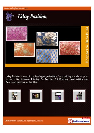 Uday Fashion is one of the leading organizations for providing a wide range of
products like Shimmer Printing On Textile, Foil Printing, Heat setting and
Dew drop printing on textiles.
 