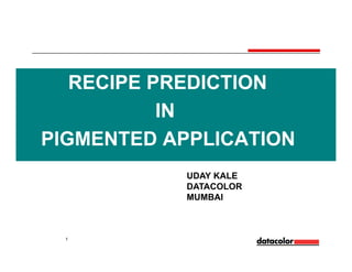 RECIPE PREDICTION
IN
PIGMENTED APPLICATION
1
UDAY KALE
DATACOLOR
MUMBAI
 