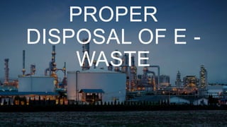 PROPER
DISPOSAL OF E -
WASTE
 