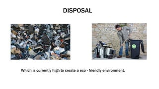 DISPOSAL
Which is currently high to create a eco - friendly environment.
 