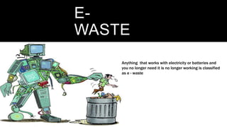 E-
WASTE
Anything that works with electricity or
batteries and you no longer need it or it
is no longer working is classified as E -
Waste
Anything that works with electricity or batteries and
you no longer need it is no longer working is classified
as e - waste
 