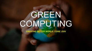 GREEN
COMPUTING
CREATING BETTER WORLD. COME JOIN
 