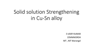 Solid solution Strengthening
in Cu-Sn alloy
S UDAY KUMAR
22MMM2RO4
MT , NIT Warangal
 