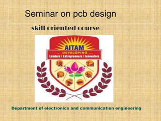 Seminar on pcb design
skill oriented course
Department of electronics and communication engineering
 