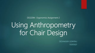 DD220M : Ergonomics Assignment 2
Using Anthropometry
for Chair Design
DESHMUKH UDAYRAJ
150101021
 