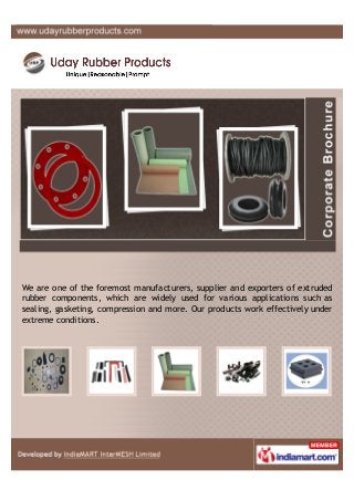 We are one of the foremost manufacturers, supplier and exporters of extruded
rubber components, which are widely used for various applications such as
sealing, gasketing, compression and more. Our products work effectively under
extreme conditions.
 