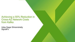 Achieving a 50% Reduction in
Cross-AZ Network Costs
from Kafka
Uday Sagar Shiramshetty
SignalFx
 