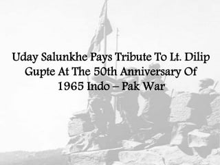 Uday Salunkhe Pays Tribute To Lt. Dilip
Gupte At The 50th Anniversary Of
1965 Indo – Pak War
 