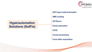 Hyperautomation
Solutions (SolFlo)
GST Input credit automation
SME Lending
Front office automation
UPI Recon
PCVC
Invoice processing
Email automation
 