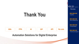 Thank You Scalability
Ease of deployment
Pricing flexibility
Timeliness & Support
Reviews
RPA IDP
AI
ITPA API No code
Automation Solutions for Digital Enterprise
 