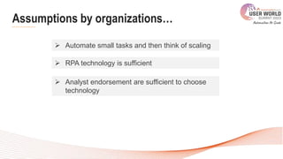 Assumptions by organizations…
 Automate small tasks and then think of scaling
 RPA technology is sufficient
 Analyst endorsement are sufficient to choose
technology
 