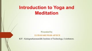 Introduction to Yoga and
Meditation
Presented by
E.UDAYAKUMAR-AP/ECE
KIT - Kalaignarkarunanidhi Institute of Technology, Coimbatore.
 