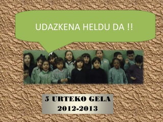 UDAZKENA HELDU DA !!




 5 URTEKO GELA
    2012-2013
 