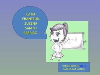 EZ DA ERANTZUN ZUZENA SAIATU BERRIRO. HEMEN KLIKATU  BESTE  AUKERA BAT IZATEKO 