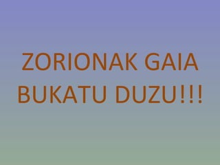 ZORIONAK GAIA BUKATU DUZU!!!  