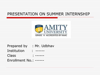 PRESENTATION ON SUMMER INTERNSHIP
Prepared by : Mr. Udbhav
Institution : ------
Class : ------
Enrollment No.: ------
 