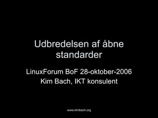Udbredelsen af åbne standarder LinuxForum BoF 28-oktober-2006 Kim Bach, IKT konsulent 