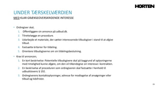 24
• Ordregiver skal;
1. Offentliggøre sin annonce på udbud.dk.
2. Tilrettelægge en procedure.
3. Udarbejde et materiale, der sætter interesserede tilbudsgiver i stand til at afgive
tilbud.
4. Fastsætte kriterier for tildeling.
5. Orientere tilbudsgiverne om sin tildelingsbeslutning.
• Krav til annoncen;
1. En kort beskrivelse: Potentielle tilbudsgivere skal på baggrund af oplysningerne
med rimelighed kunne afgøre, om den vil tilkendegive sin interesse i kontrakten.
2. En beskrivelse af proceduren som ordregiveren skal fastsætte i henhold til
udbudslovens § 192.
3. Ordregiverens kontaktoplysninger, adresse for modtagelse af ansøgninger eller
tilbud og tidsfrister.
UNDER TÆRSKELVÆRDIEN
MED KLAR GRÆNSEOVERSKRIDENDE INTERESSE
 