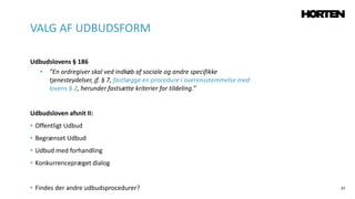 37
Udbudslovens § 186
• ”En ordregiver skal ved indkøb af sociale og andre specifikke
tjenesteydelser, jf. § 7, fastlægge en procedure i overensstemmelse med
lovens § 2, herunder fastsætte kriterier for tildeling.”
Udbudsloven afsnit II:
• Offentligt Udbud
• Begrænset Udbud
• Udbud med forhandling
• Konkurrencepræget dialog
• Findes der andre udbudsprocedurer?
VALG AF UDBUDSFORM
 