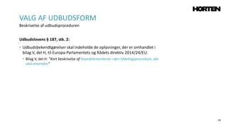 39
Udbudslovens § 187, stk. 2:
• Udbudsbekendtgørelser skal indeholde de oplysninger, der er omhandlet i
bilag V, del H, til Europa-Parlamentets og Rådets direktiv 2014/24/EU:
• Bilag V, del H: ”Kort beskrivelse af hovedelementerne i den tildelingsprocedure, der
skal anvendes”
VALG AF UDBUDSFORM
Beskrivelse af udbudsproceduren
 