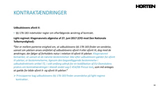 68
Udbudslovens afsnit II:
• §§ 178-183 indeholder regler om efterfølgende ændring af kontrakt.
Light-regimet: Klagenævnets afgørelse af 27. juni 2017 (CFD mod Den Nationale
Tolkemyndighed):
”Der er mellem parterne enighed om, at udbudslovens §§ 178-183 finder an-vendelse,
uanset om ydelsen anses omfattet af udbudslovens afsnit II eller afsnit III, dog med de
ændringer, der følger af forholdets natur i relation til afsnit III ydelser. Klagenævnet
bemærker, at uanset at de nævnte bestemmelser ikke efter udbudsloven gælder for afsnit
III ydelser, er bestemmelserne, ligesom den bagvedliggende bestemmelse i
udbudsdirektivets artikel 72, i vidt omfang udtryk for en kodifikation af EU-Domstolens
praksis om kontraktændringer i blandt andet sag C-454/06 Presse-text, som må antages
at gælde for både afsnit II- og afsnit III-ydelser.”
 Principperne bag udbudslovens §§ 178-183 finder anvendelse på light-regime
kontrakter.
KONTRAKTÆNDRINGER
 