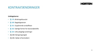 72
Undtagelserne:
• § 179: Ændringsklausuler
• § 180: Bagatelgrænsen
• § 181: Supplerende anskaffelser
• § 182: Særlige former for leverandørskifte
• § 183: Uforudsigelige ændringer
• (§ 184: Beregningsregel)
• (§ 185: Ophør af kontrakter)
KONTRAKTÆNDRINGER
 