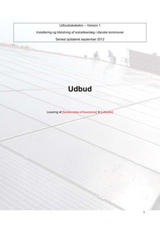 Udbudsskabelon – Version 1

Installering og tilslutning af solcelleanlæg i danske kommuner

             Senest opdateret september 2012




                       Udbud

       Levering af [benævnelse af leverance] til [udbyder]




                                                                 1
 