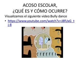 ACOSO ESCOLAR,
¿QUÉ ES Y CÓMO OCURRE?
Visualizamos el siguiente video:Bully dance
• https://www.youtube.com/watch?v=J8fUxG...