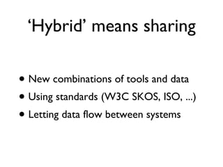 ‘ Hybrid’ means sharing New combinations of tools and data Using standards (W3C SKOS, ISO, ...) Letting data flow between systems 