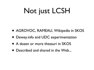 Not just LCSH AGROVOC, RAMEAU, Wikipedia in SKOS Dewey.info and UDC experimentation A dozen or more thesauri in SKOS Described and shared in the Web... 