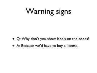 Warning signs Q: Why don’t you show labels on the codes? A: Because we’d have to buy a license. 