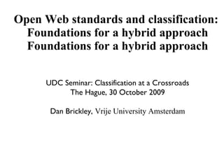Open Web standards and classification:  Foundations for a hybrid approach UDC Seminar: Classification at a Crossroads The Hague, 30 October 2009 Dan Brickley,  Vrije University Amsterdam 