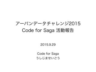 アーバンデータチャレンジ2015
Code for Saga 活動報告
2015.9.29
Code for Saga
うしじませいごう
 
