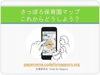 papamama.codeforsapporo.org
久保まゆみ Code for Sapporo
さっぽろ保育園マップ
これからどうしよう？
 