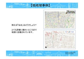 例えば「仙台」はどうでしょう？
とても詳細に細かいところまで
地図に記載されています。
※OpenStreetMap引用
※GoogleMap引用
【他地域事例】
 