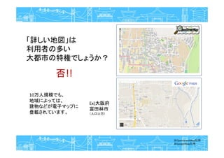 「詳しい地図」は
利用者の多い
大都市の特権でしょうか？
否！！
※OpenStreetMap引用
※GoogleMap引用
Ex)大阪府
富田林市
（人口11万）
否!!
10万人規模でも、
地域によっては、
建物などが電子マップに
登載されています。
 