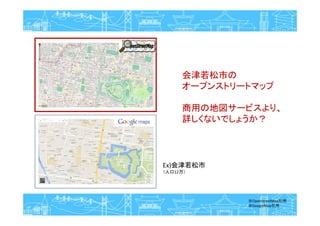 会津若松市の
オープンストリートマップ
商用の地図サービスより、
詳しくないでしょうか？
※OpenStreetMap引用
※GoogleMap引用
Ex)会津若松市
（人口12万）
 