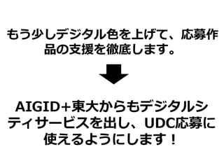 もう少しデジタル色を上げて、応募作
品の支援を徹底します。
AIGID+東大からもデジタルシ
ティサービスを出し、UDC応募に
使えるようにします！
 
