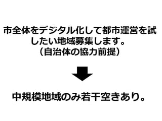 市全体をデジタル化して都市運営を試
したい地域募集します。
（自治体の協力前提）
中規模地域のみ若干空きあり。
 